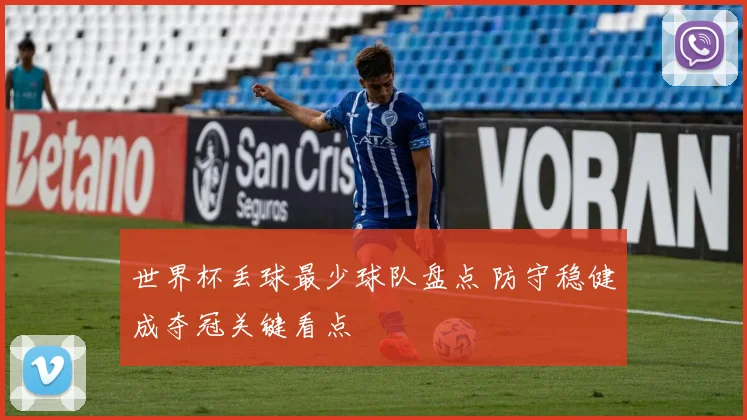 世界杯丢球最少球队盘点 防守稳健成夺冠关键看点