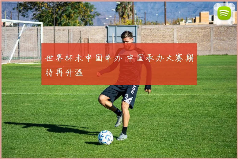 世界杯未中国举办 中国承办大赛期待再升温