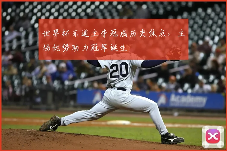 世界杯东道主夺冠成历史焦点，主场优势助力冠军诞生