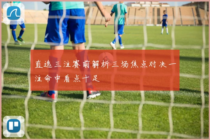 直选三注赛前解析三场焦点对决一注命中看点十足