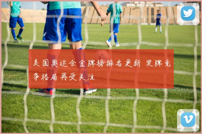 美国奥运会金牌榜排名更新 奖牌竞争格局再受关注