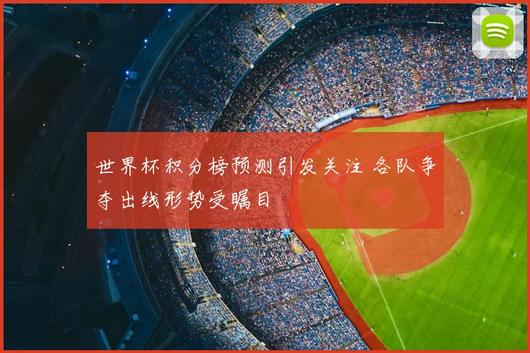 世界杯积分榜预测引发关注 各队争夺出线形势受瞩目