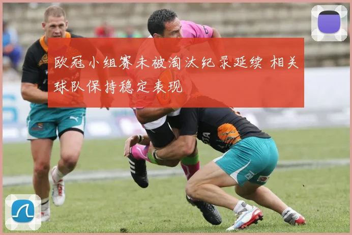 欧冠小组赛未被淘汰纪录延续 相关球队保持稳定表现
