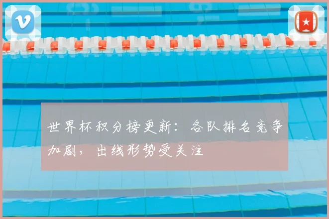 世界杯积分榜更新:各队排名竞争加剧,出线形势受关注