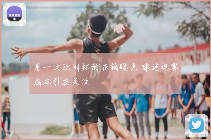 看一次欧洲杯的花销曝光 球迷观赛成本引发关注