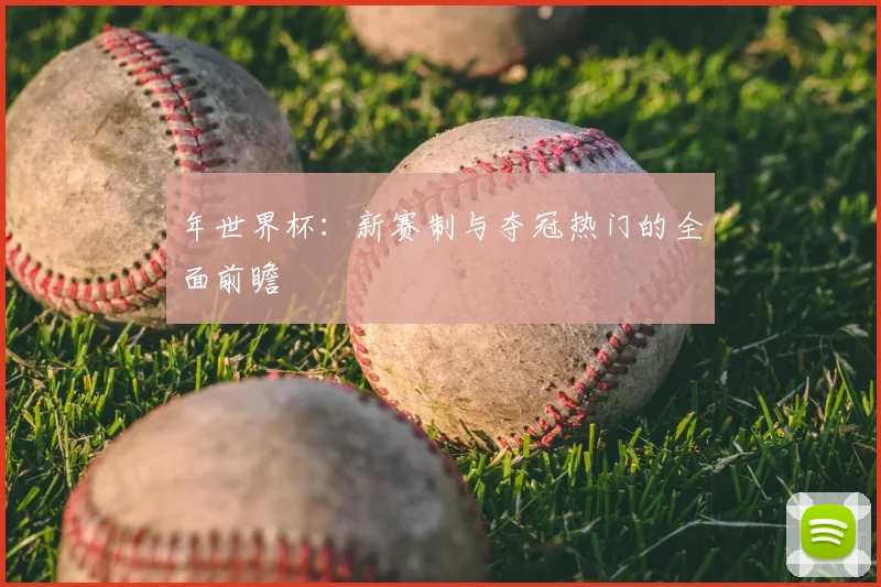 年世界杯：新赛制与夺冠热门的全面前瞻