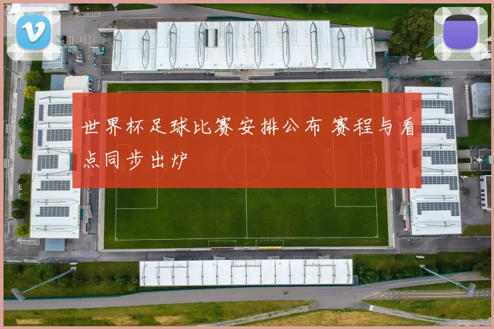世界杯足球比赛安排公布 赛程与看点同步出炉