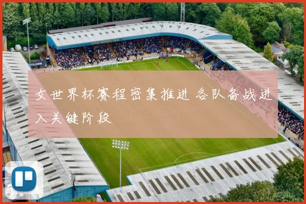 女世界杯赛程密集推进 各队备战进入关键阶段